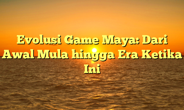 Evolusi Game Maya: Dari Awal Mula hingga Era Ketika Ini