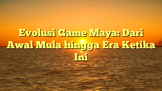 Evolusi Game Maya: Dari Awal Mula hingga Era Ketika Ini