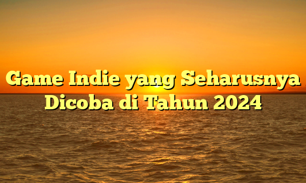 Game Indie yang Seharusnya Dicoba di Tahun 2024