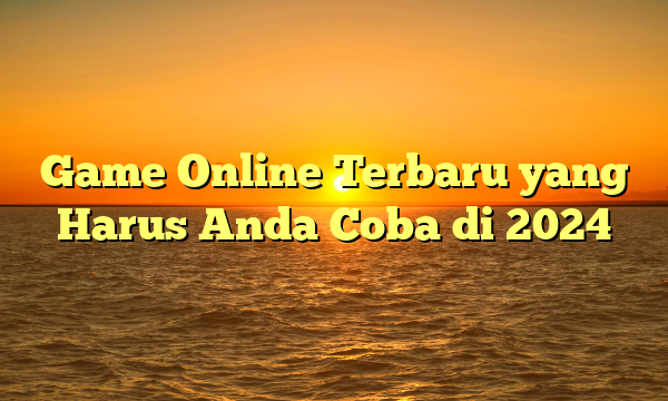 Game Online Terbaru yang Harus Anda Coba di 2024