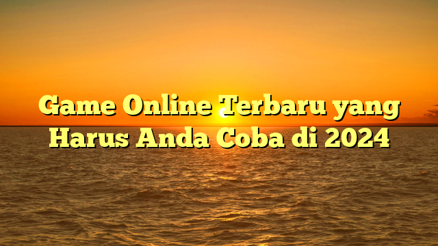 Game Online Terbaru yang Harus Anda Coba di 2024