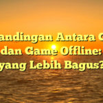 Perbandingan Antara Game Maya dan Game Offline: Mana yang Lebih Bagus?