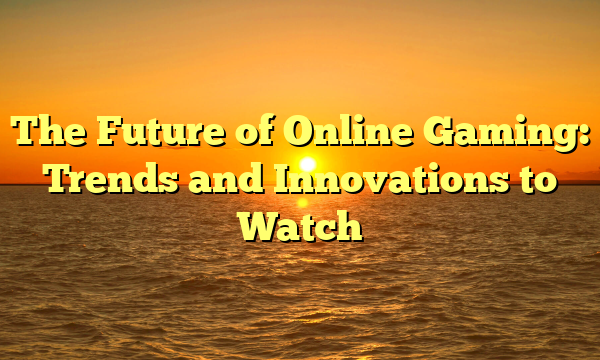 The Future of Online Gaming: Trends and Innovations to Watch