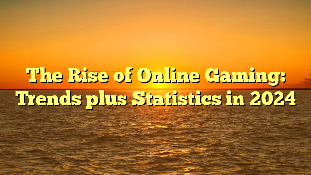 The Rise of Online Gaming: Trends plus Statistics in 2024