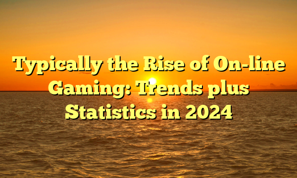 Typically the Rise of On-line Gaming: Trends plus Statistics in 2024