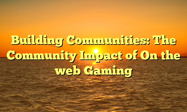 Building Communities: The Community Impact of On the web Gaming