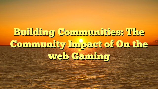 Building Communities: The Community Impact of On the web Gaming