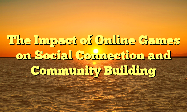 The Impact of Online Games on Social Connection and Community Building