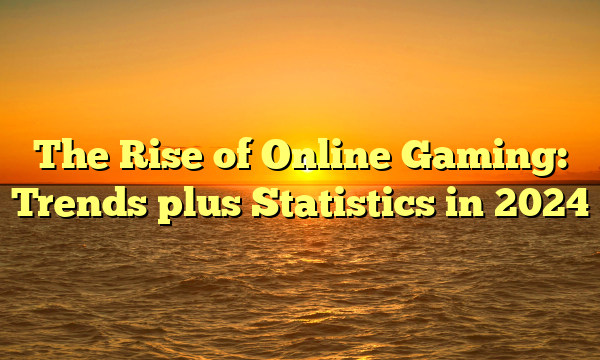 The Rise of Online Gaming: Trends plus Statistics in 2024