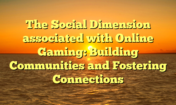 The Social Dimension associated with Online Gaming: Building Communities and Fostering Connections