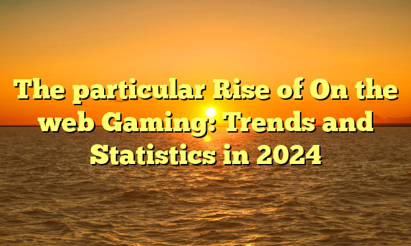 The particular Rise of On the web Gaming: Trends and Statistics in 2024