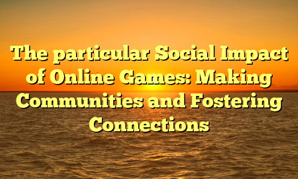 The particular Social Impact of Online Games: Making Communities and Fostering Connections