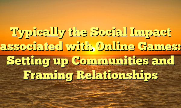 Typically the Social Impact associated with Online Games: Setting up Communities and Framing Relationships