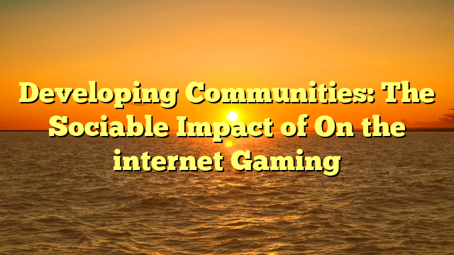 Developing Communities: The Sociable Impact of On the internet Gaming