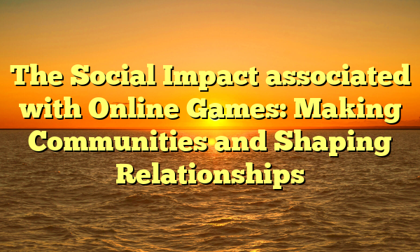 The Social Impact associated with Online Games: Making Communities and Shaping Relationships