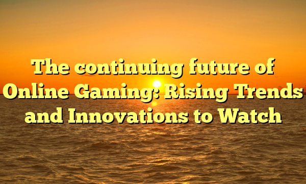 The continuing future of Online Gaming: Rising Trends and Innovations to Watch