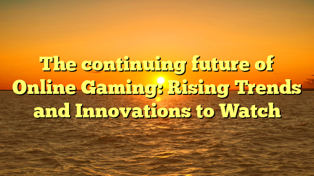 The continuing future of Online Gaming: Rising Trends and Innovations to Watch