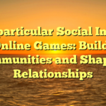 The particular Social Impact of Online Games: Building Communities and Shaping Relationships